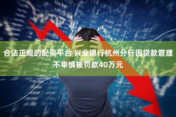 合法正规的配资平台 兴业银行杭州分行因贷款管理不审慎被罚款40万元
