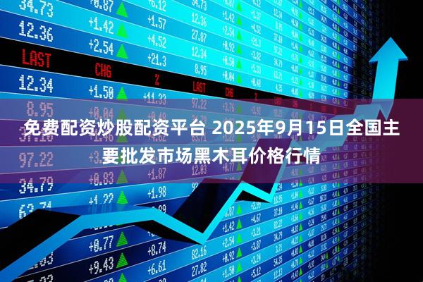 免费配资炒股配资平台 2025年9月15日全国主要批发市场黑木耳价格行情