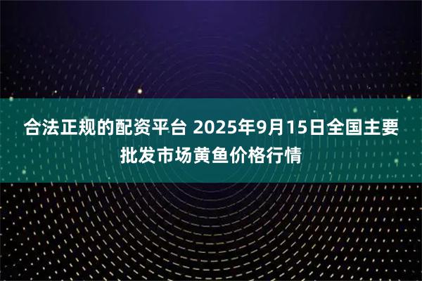 合法正规的配资平台 2025年9月15日全国主要批发市场黄鱼价格行情