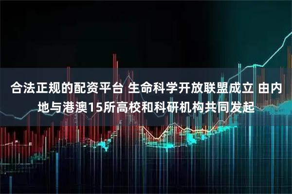 合法正规的配资平台 生命科学开放联盟成立 由内地与港澳15所高校和科研机构共同发起