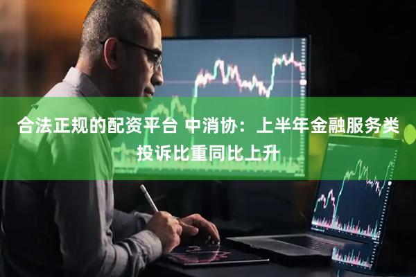 合法正规的配资平台 中消协：上半年金融服务类投诉比重同比上升
