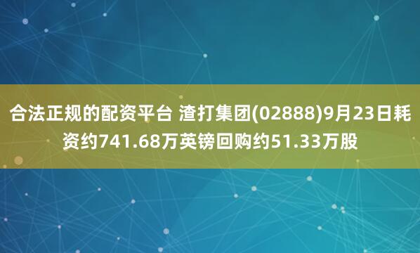 合法正规的配资平台 渣打集团(02888)9月23日耗资约741.68万英镑回购约51.33万股