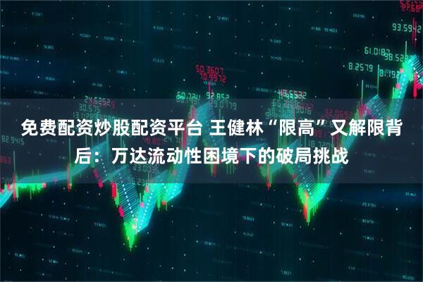 免费配资炒股配资平台 王健林“限高”又解限背后：万达流动性困境下的破局挑战