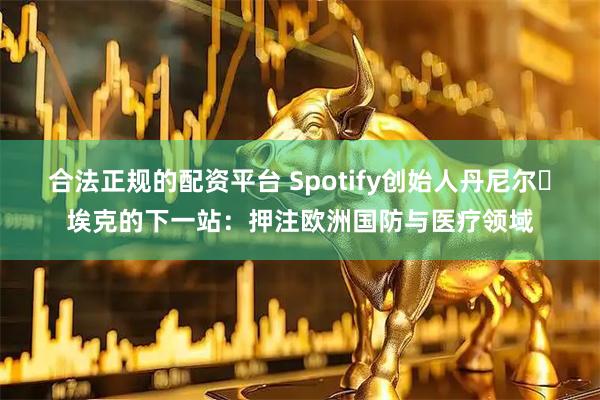 合法正规的配资平台 Spotify创始人丹尼尔・埃克的下一站：押注欧洲国防与医疗领域