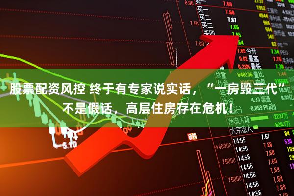 股票配资风控 终于有专家说实话，“一房毁三代”不是假话，高层住房存在危机！