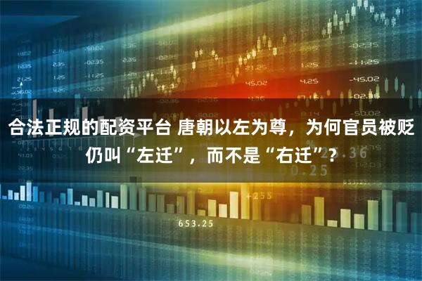 合法正规的配资平台 唐朝以左为尊，为何官员被贬仍叫“左迁”，而不是“右迁”？