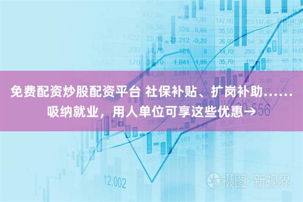 免费配资炒股配资平台 社保补贴、扩岗补助……吸纳就业，用人单位可享这些优惠→