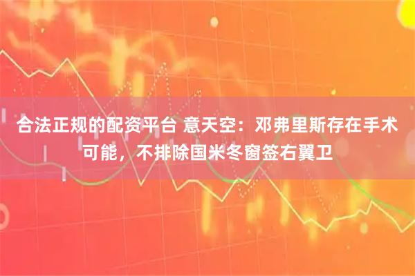 合法正规的配资平台 意天空：邓弗里斯存在手术可能，不排除国米冬窗签右翼卫