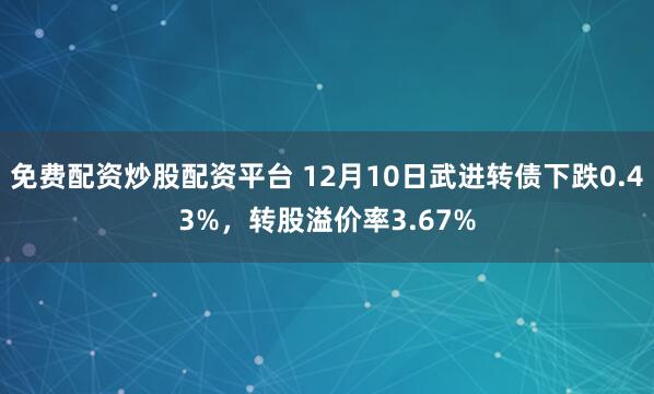 免费配资炒股配资平台 12月10日武进转债下跌0.43%，转股溢价率3.67%