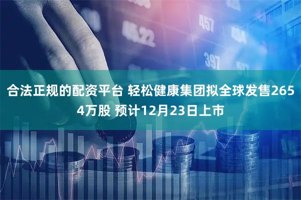 合法正规的配资平台 轻松健康集团拟全球发售2654万股 预计12月23日上市