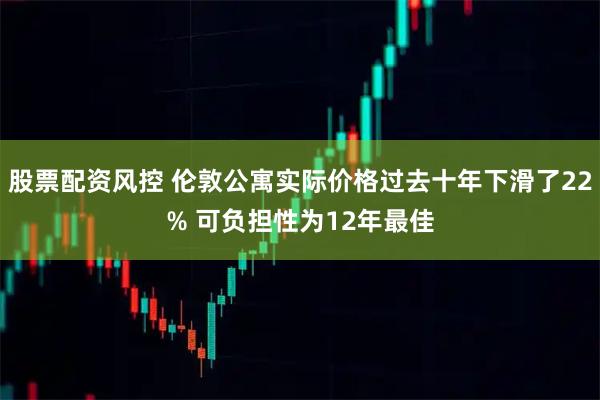 股票配资风控 伦敦公寓实际价格过去十年下滑了22% 可负担性为12年最佳