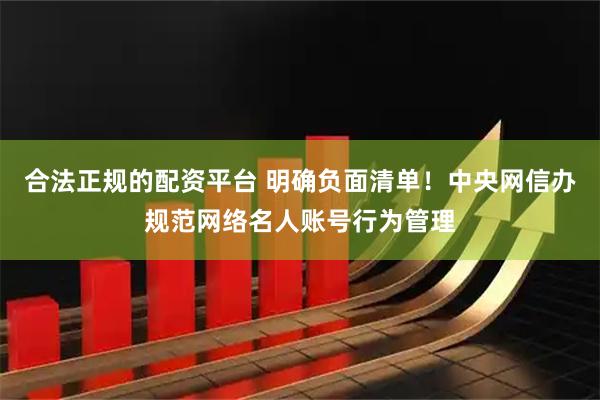合法正规的配资平台 明确负面清单！中央网信办规范网络名人账号行为管理