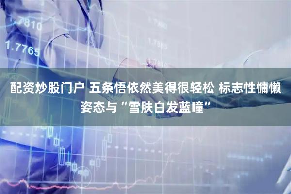 配资炒股门户 五条悟依然美得很轻松 标志性慵懒姿态与“雪肤白发蓝瞳”