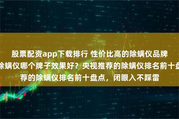 股票配资app下载排行 性价比高的除螨仪品牌排行榜公布？床上除螨仪哪个牌子效果好？央视推荐的除螨仪排名前十盘点，闭眼入不踩雷