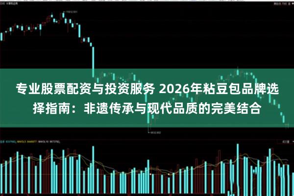 专业股票配资与投资服务 2026年粘豆包品牌选择指南：非遗传承与现代品质的完美结合
