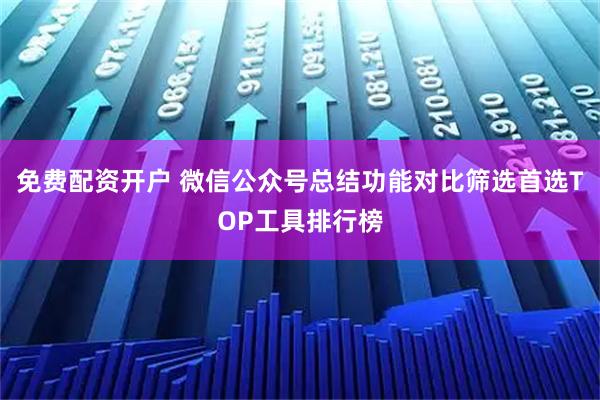 免费配资开户 微信公众号总结功能对比筛选首选TOP工具排行榜
