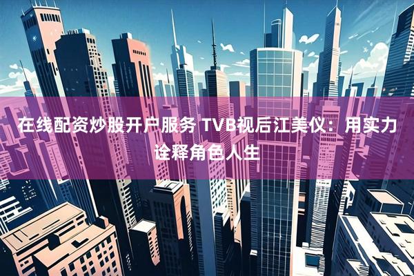 在线配资炒股开户服务 TVB视后江美仪：用实力诠释角色人生