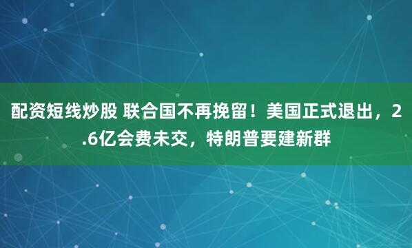 配资短线炒股 联合国不再挽留！美国正式退出，2.6亿会费未交，特朗普要建新群