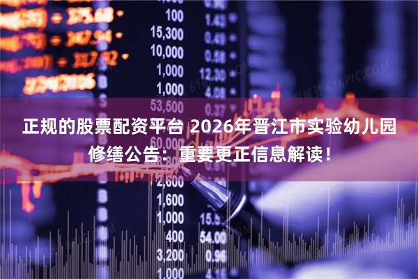 正规的股票配资平台 2026年晋江市实验幼儿园修缮公告：重要更正信息解读！