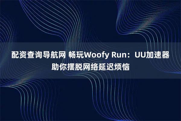 配资查询导航网 畅玩Woofy Run：UU加速器助你摆脱网络延迟烦恼