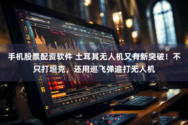 手机股票配资软件 土耳其无人机又有新突破！不只打坦克，还用巡飞弹追打无人机