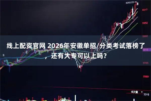 线上配资官网 2026年安徽单招/分类考试落榜了，还有大专可以上吗？
