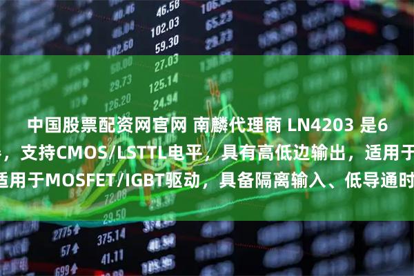 中国股票配资网官网 南麟代理商 LN4203 是600V高压半桥驱动器，支持CMOS/LSTTL电平，具有高低边输出，适用于MOSFET/IGBT驱动，具备隔离输入、低导通时间、欠压保护等功能。