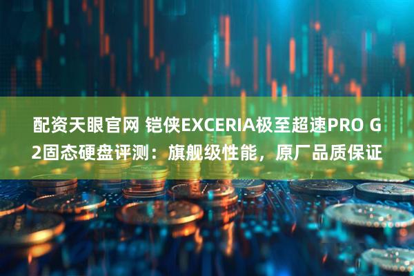 配资天眼官网 铠侠EXCERIA极至超速PRO G2固态硬盘评测：旗舰级性能，原厂品质保证