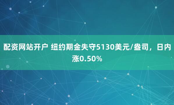 配资网站开户 纽约期金失守5130美元/盎司，日内涨0.50%